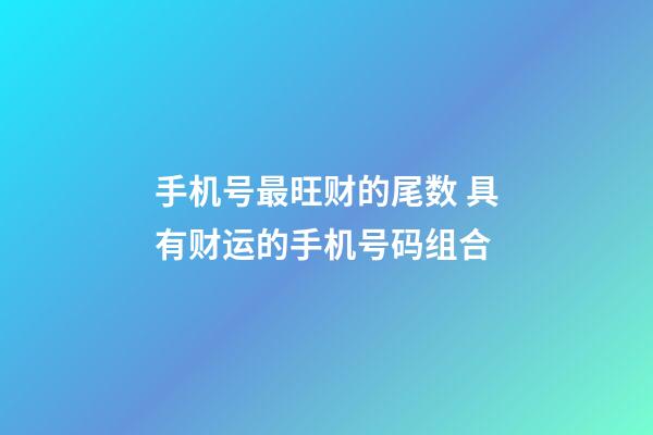 手机号最旺财的尾数 具有财运的手机号码组合